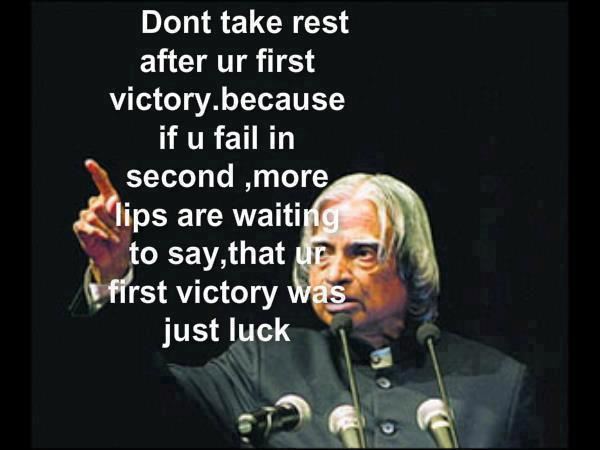 Don't take rest after your First Victory. Because if you fail in second, more lips are waiting to say that your First victory was just Luck.  Success Quote ~ Abdul Kalam