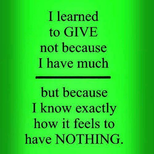 I learned to give not because I have much but because I know exactly how it feels to have nothing.  Wisdom Quote