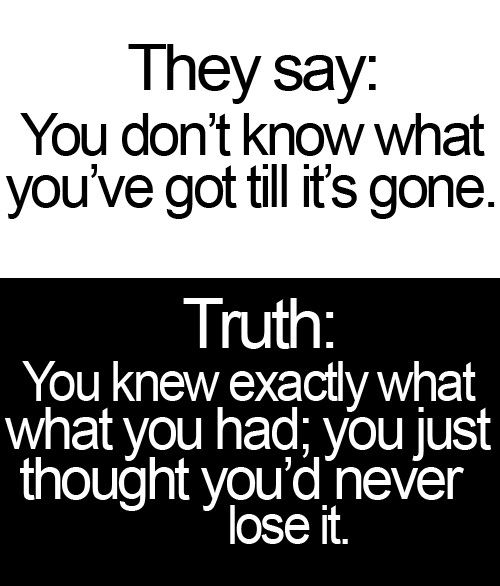 They say:
You don't know what you've got till it's gone.

Truth:
You knew exactly what you had; you just thought you'd never lose it.  Wisdom Relationships Quote