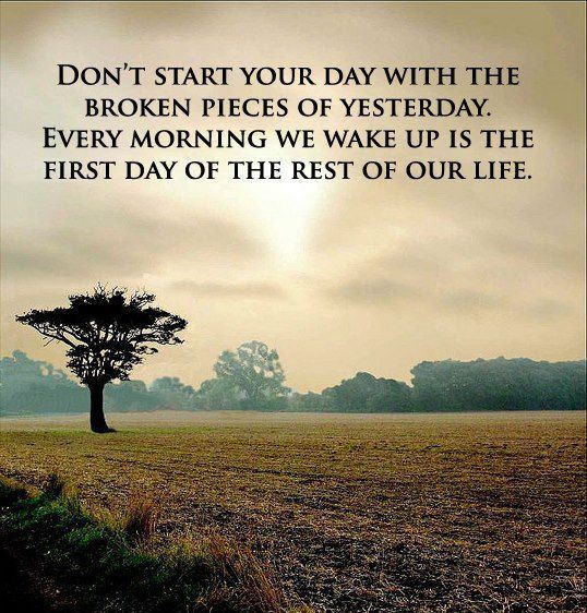 Don't start your day with the broken pieces of yesterday.
Every morning we wake up is the first day of the rest of our life.  Life Mornings Waking Up Quote